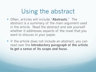 Using the abstract
  Often, articles will include “Abstracts.” The
  abstract is a summary of the main argument used
  i...