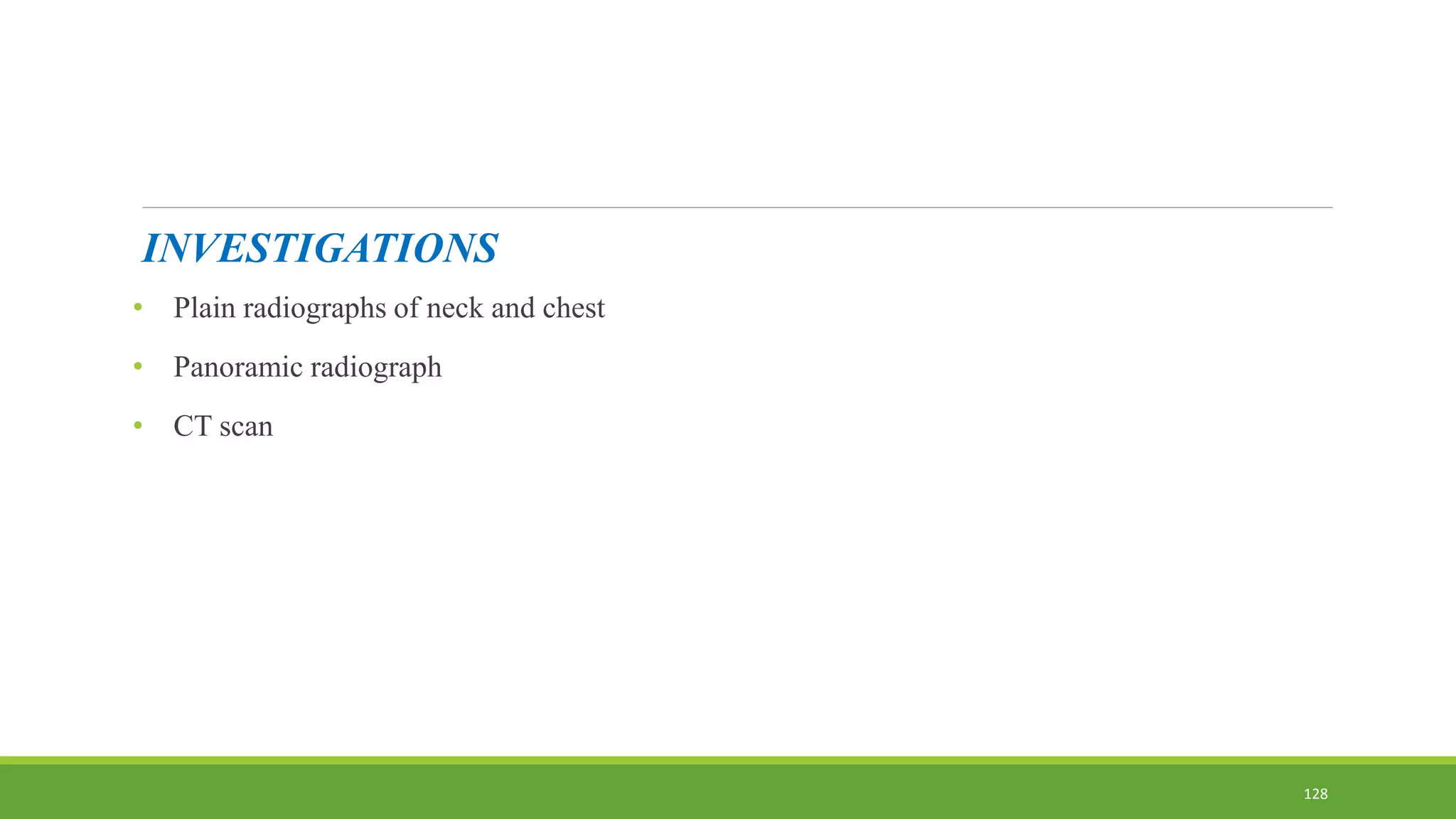 INVESTIGATIONS
• Plain radiographs of neck and chest
• Panoramic radiograph
• CT scan
128
 