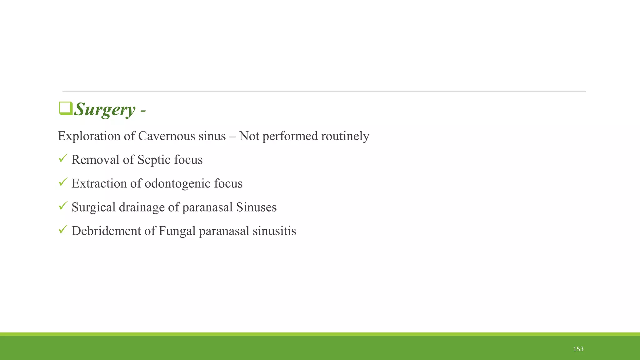 Surgery -
Exploration of Cavernous sinus – Not performed routinely
 Removal of Septic focus
 Extraction of odontogenic focus
 Surgical drainage of paranasal Sinuses
 Debridement of Fungal paranasal sinusitis
153
 