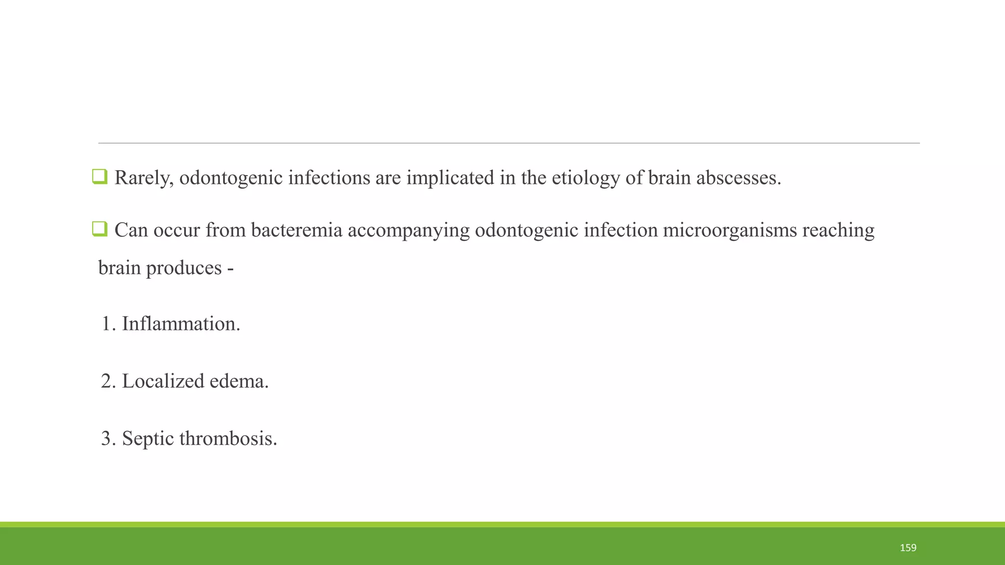  Rarely, odontogenic infections are implicated in the etiology of brain abscesses.
 Can occur from bacteremia accompanying odontogenic infection microorganisms reaching
brain produces -
1. Inflammation.
2. Localized edema.
3. Septic thrombosis.
159
 