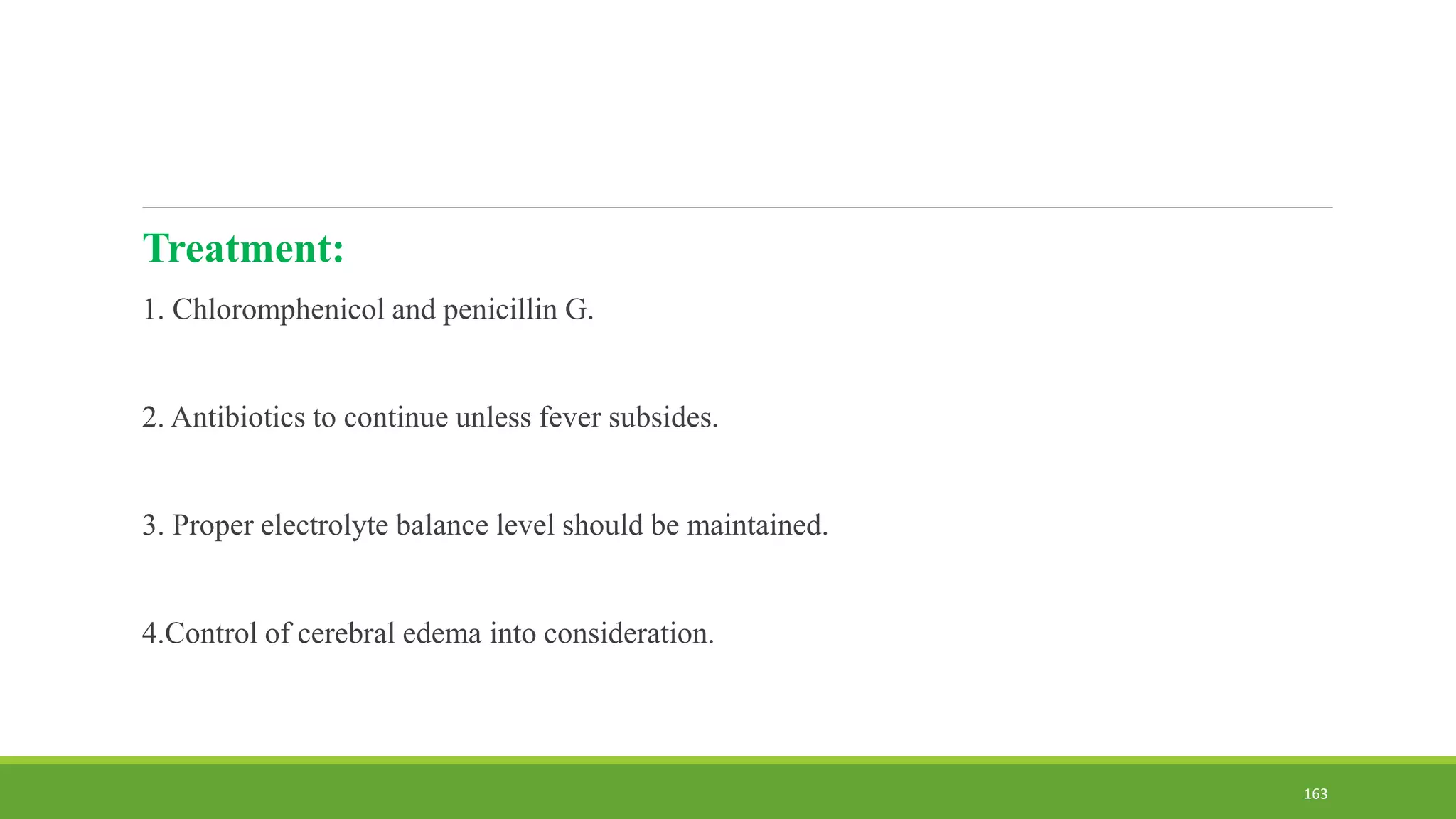 Treatment:
1. Chloromphenicol and penicillin G.
2. Antibiotics to continue unless fever subsides.
3. Proper electrolyte balance level should be maintained.
4.Control of cerebral edema into consideration.
163
 