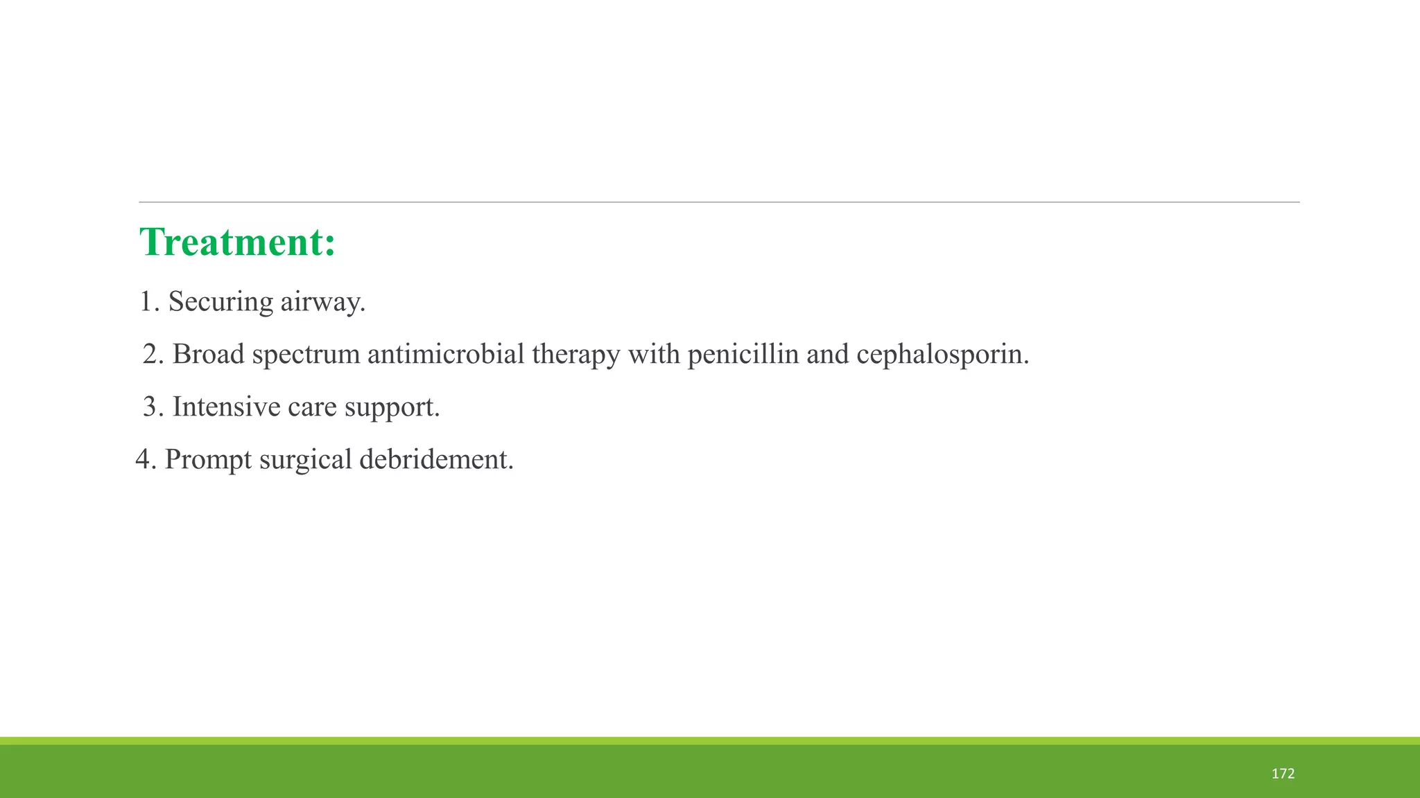 Treatment:
1. Securing airway.
2. Broad spectrum antimicrobial therapy with penicillin and cephalosporin.
3. Intensive care support.
4. Prompt surgical debridement.
172
 
