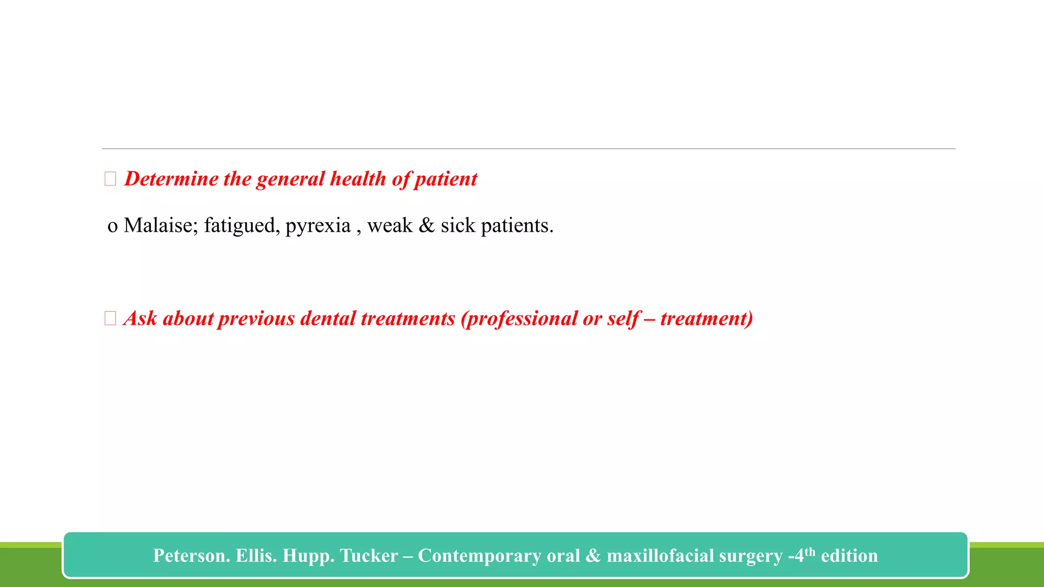 Determine the general health of patient
o Malaise; fatigued, pyrexia , weak & sick patients.
Ask about previous dental treatments (professional or self – treatment)
179
Peterson. Ellis. Hupp. Tucker – Contemporary oral & maxillofacial surgery -4th edition
 