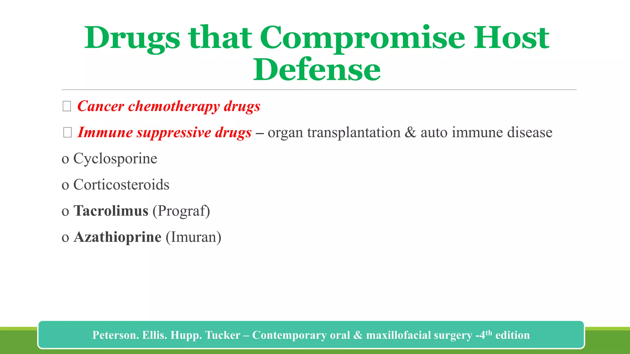 Drugs that Compromise Host
Defense
Cancer chemotherapy drugs
Immune suppressive drugs – organ transplantation & auto immune disease
o Cyclosporine
o Corticosteroids
o Tacrolimus (Prograf)
o Azathioprine (Imuran)
188
Peterson. Ellis. Hupp. Tucker – Contemporary oral & maxillofacial surgery -4th edition
 