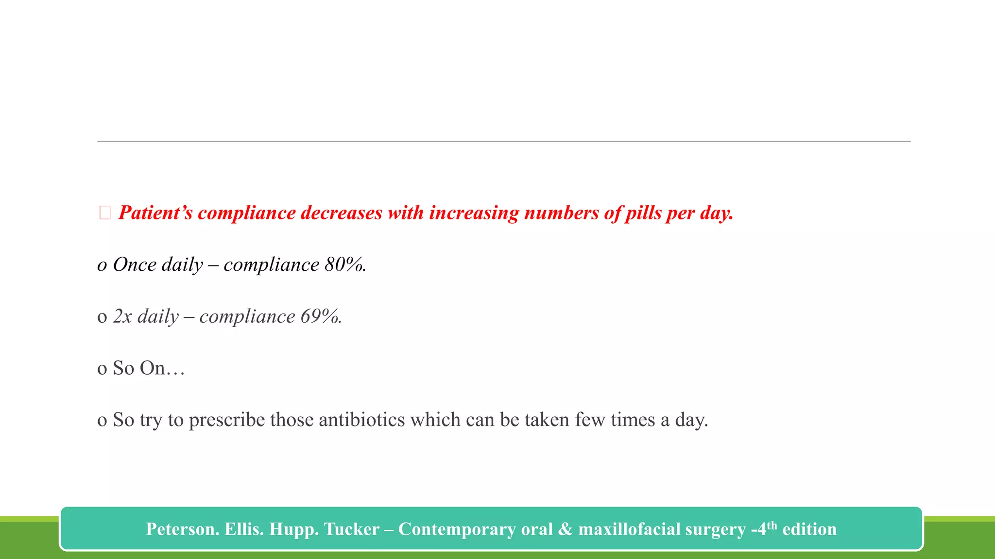 Patient’s compliance decreases with increasing numbers of pills per day.
o Once daily – compliance 80%.
o 2x daily – compliance 69%.
o So On…
o So try to prescribe those antibiotics which can be taken few times a day.
205
Peterson. Ellis. Hupp. Tucker – Contemporary oral & maxillofacial surgery -4th edition
 