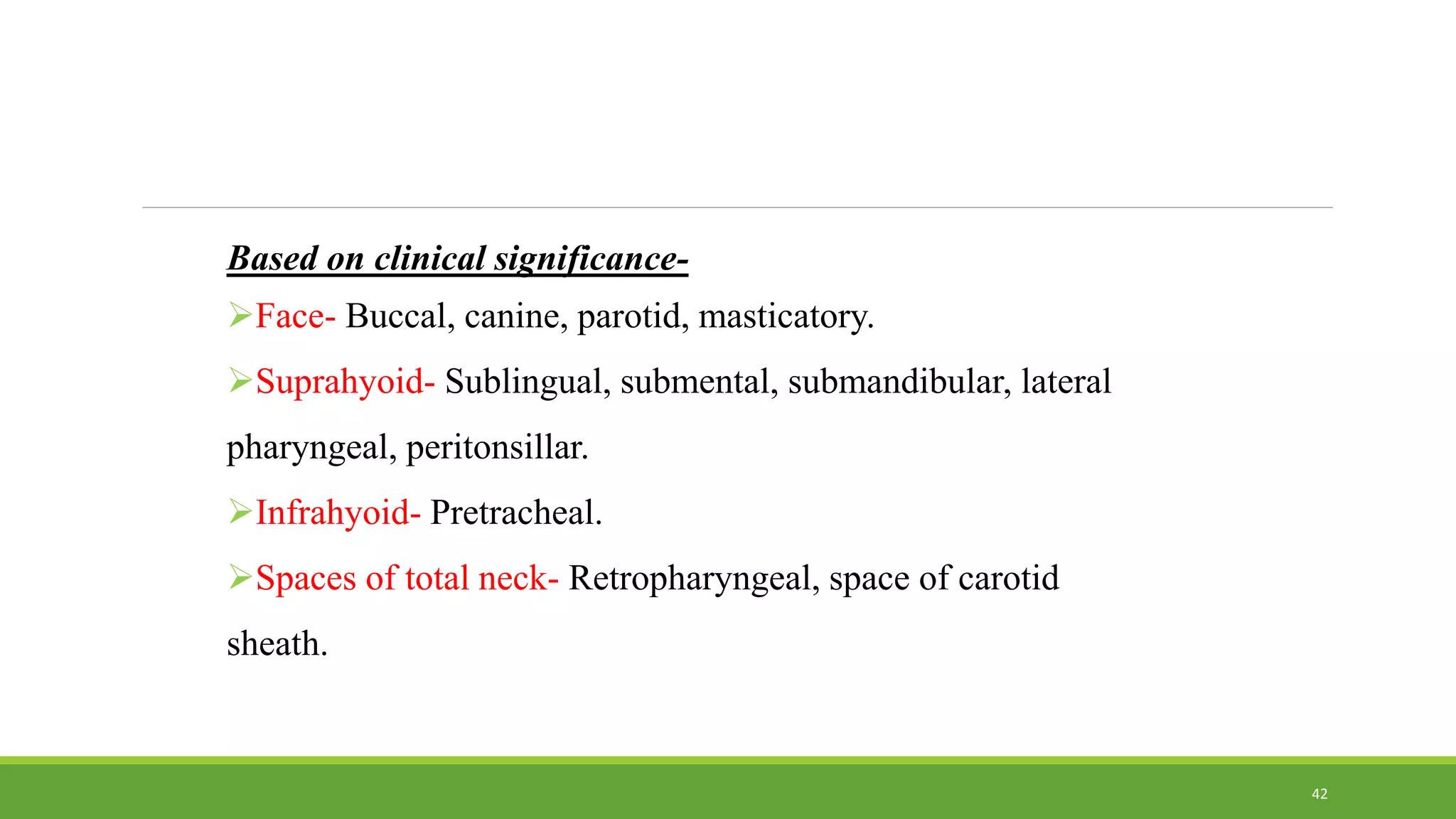 Based on clinical significance-
Face- Buccal, canine, parotid, masticatory.
Suprahyoid- Sublingual, submental, submandibular, lateral
pharyngeal, peritonsillar.
Infrahyoid- Pretracheal.
Spaces of total neck- Retropharyngeal, space of carotid
sheath.
42
 