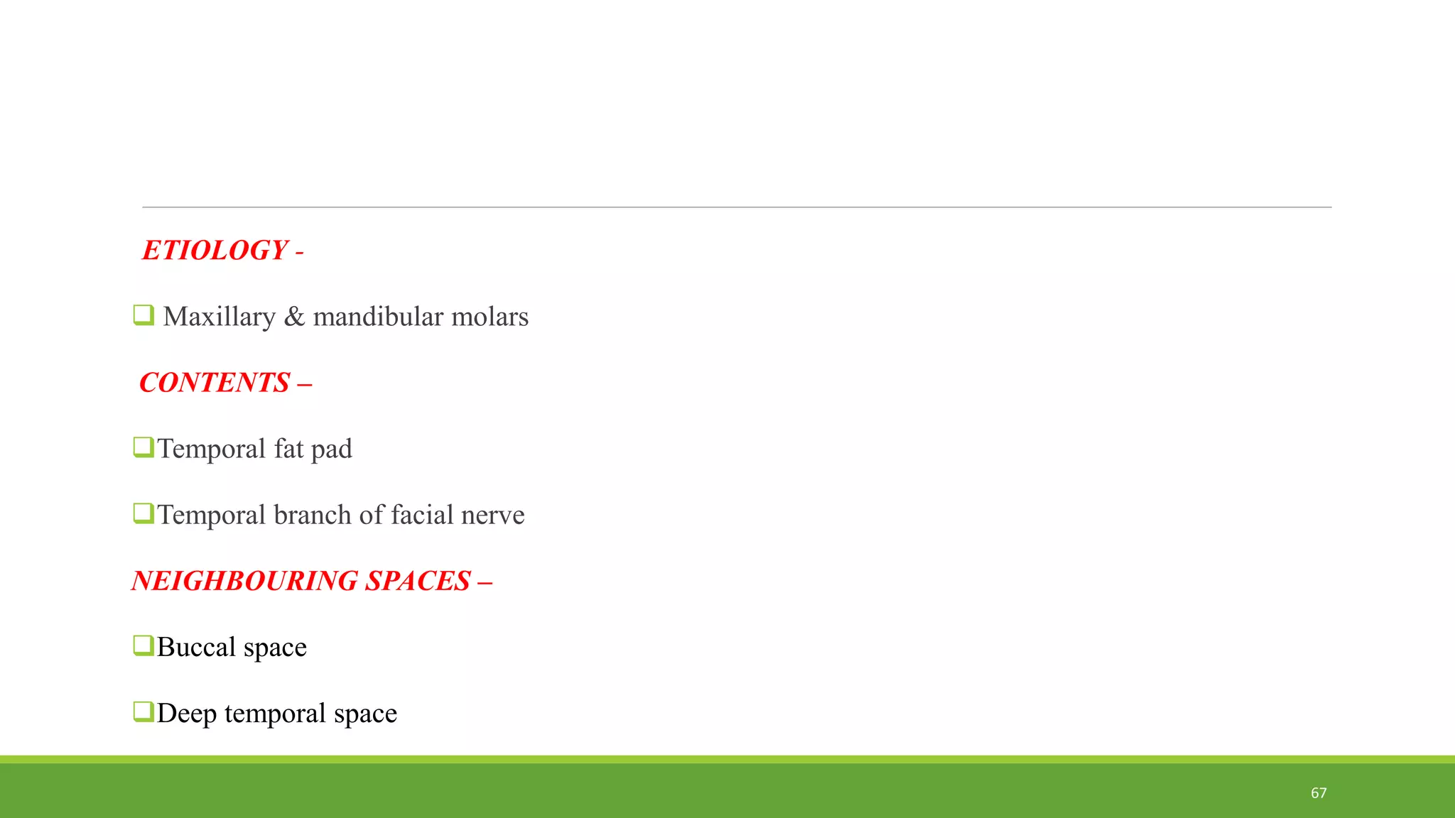 ETIOLOGY -
 Maxillary & mandibular molars
CONTENTS –
Temporal fat pad
Temporal branch of facial nerve
NEIGHBOURING SPACES –
Buccal space
Deep temporal space
67
 