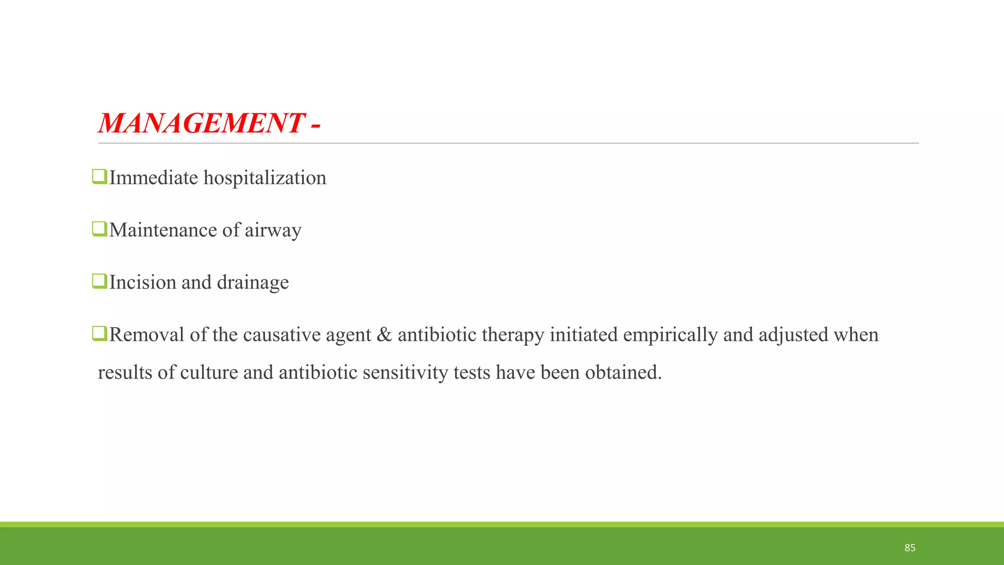 MANAGEMENT -
Immediate hospitalization
Maintenance of airway
Incision and drainage
Removal of the causative agent & antibiotic therapy initiated empirically and adjusted when
results of culture and antibiotic sensitivity tests have been obtained.
85
 