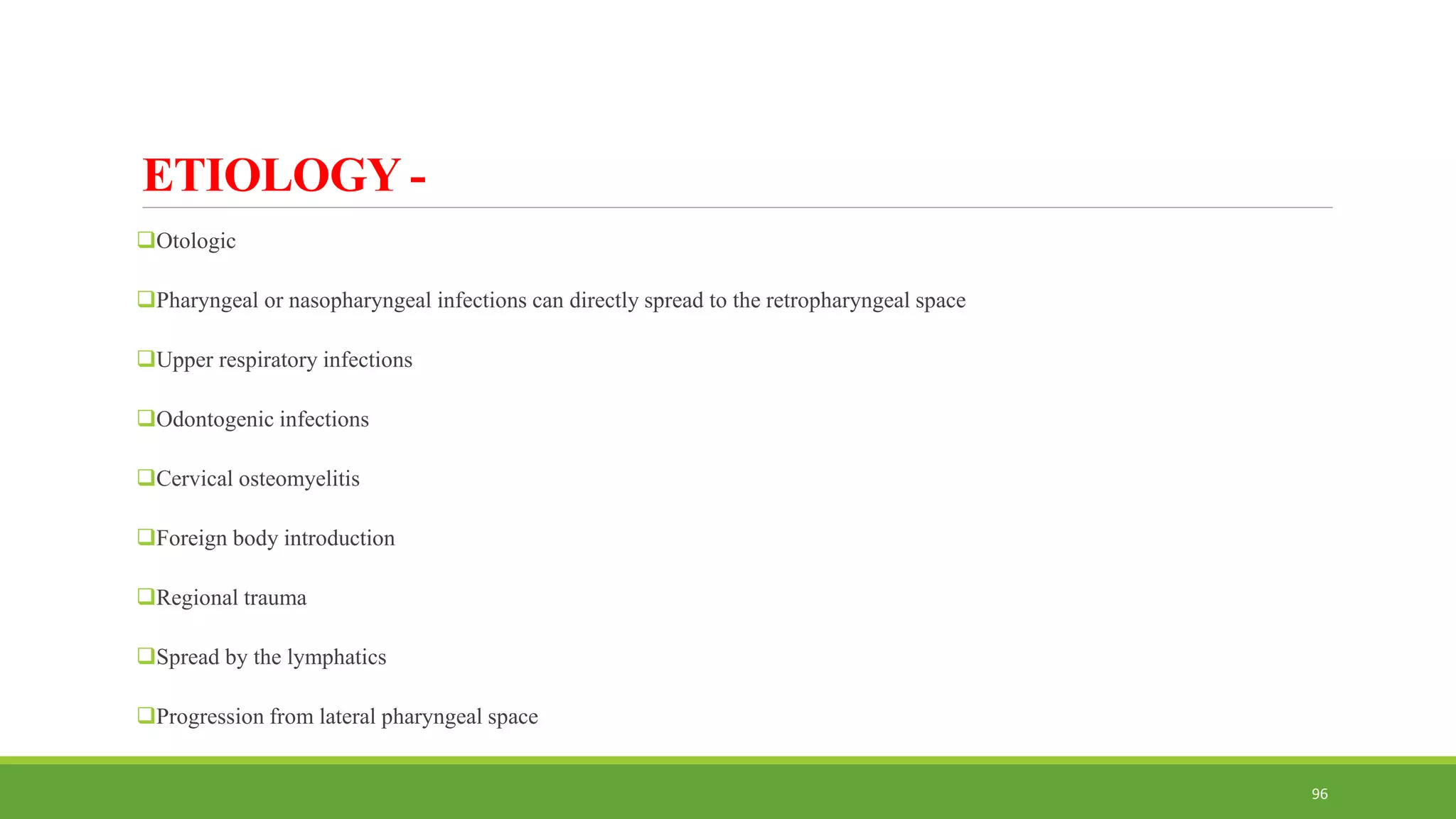 ETIOLOGY -
Otologic
Pharyngeal or nasopharyngeal infections can directly spread to the retropharyngeal space
Upper respiratory infections
Odontogenic infections
Cervical osteomyelitis
Foreign body introduction
Regional trauma
Spread by the lymphatics
Progression from lateral pharyngeal space
96
 