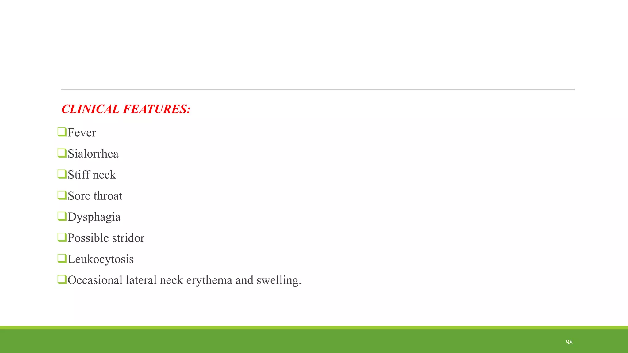 CLINICAL FEATURES:
Fever
Sialorrhea
Stiff neck
Sore throat
Dysphagia
Possible stridor
Leukocytosis
Occasional lateral neck erythema and swelling.
98
 