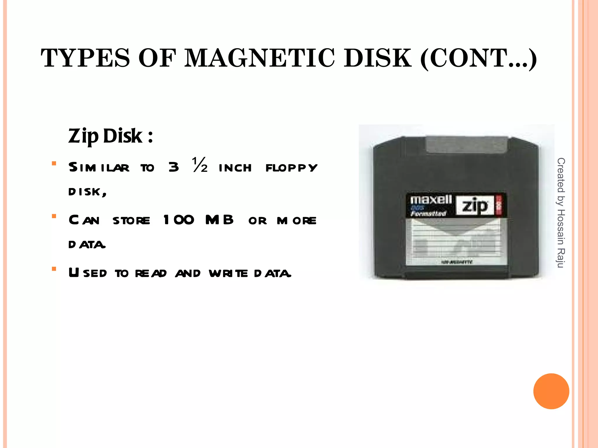 TYPES OF MAGNETIC DISK (CONT...)


    Zip Disk :
   Sim ilar to 3 ½ inch floppy




                                     Created by Hossain Raju
    d isk,
   C an store 1 00 M B or m ore
    d ata.
   U sed to read and write d ata.
 