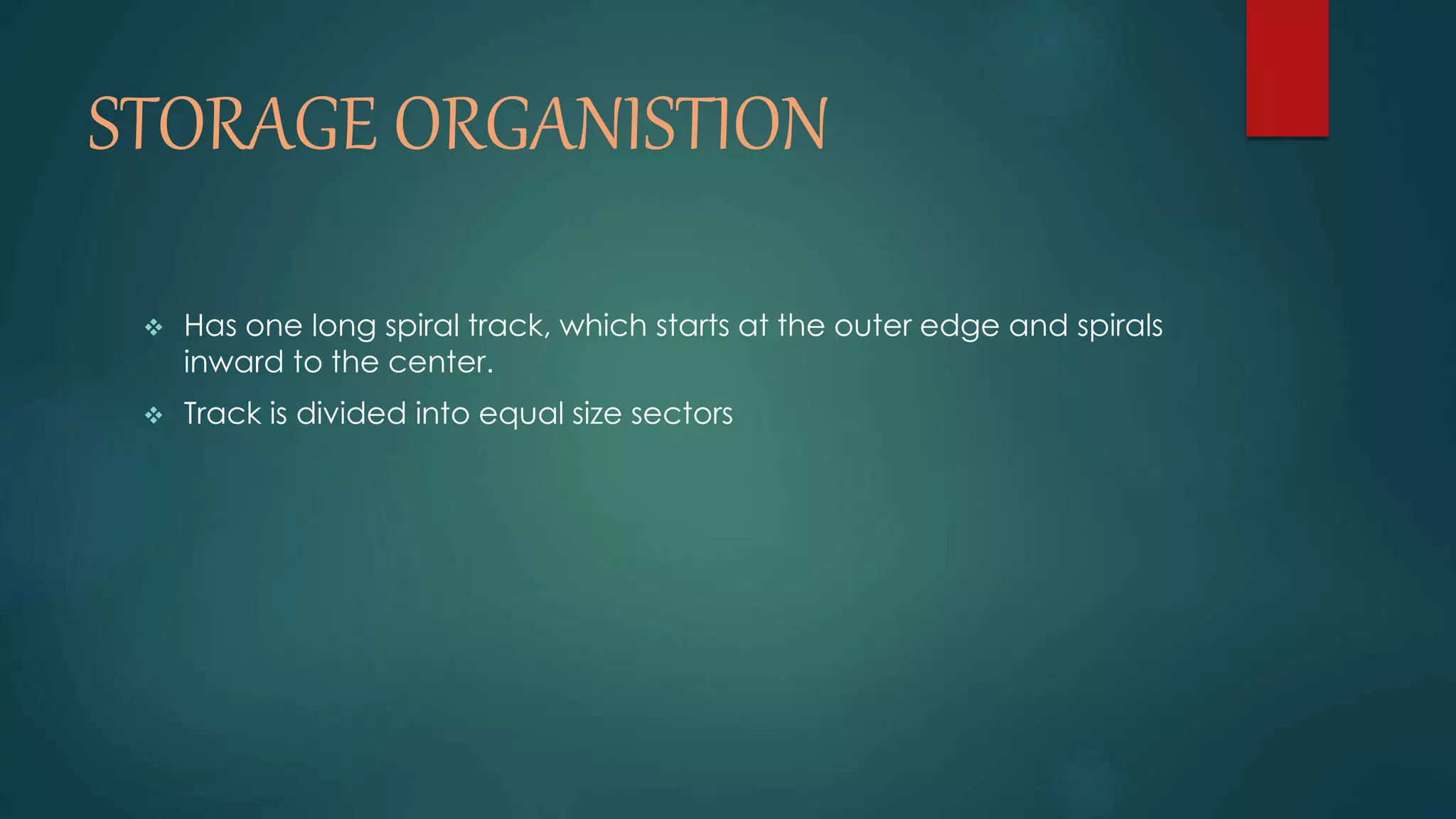 STORAGE ORGANISTION 
 Has one long spiral track, which starts at the outer edge and spirals 
inward to the center. 
 Track is divided into equal size sectors 
 