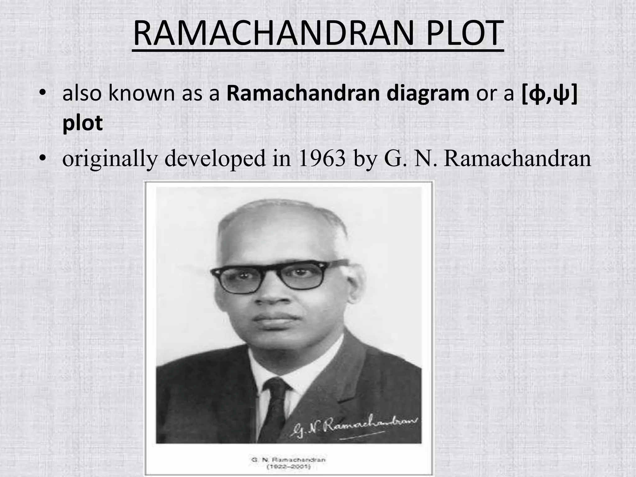 RAMACHANDRAN PLOT
• also known as a Ramachandran diagram or a [φ,ψ]
plot
• originally developed in 1963 by G. N. Ramachandran
 