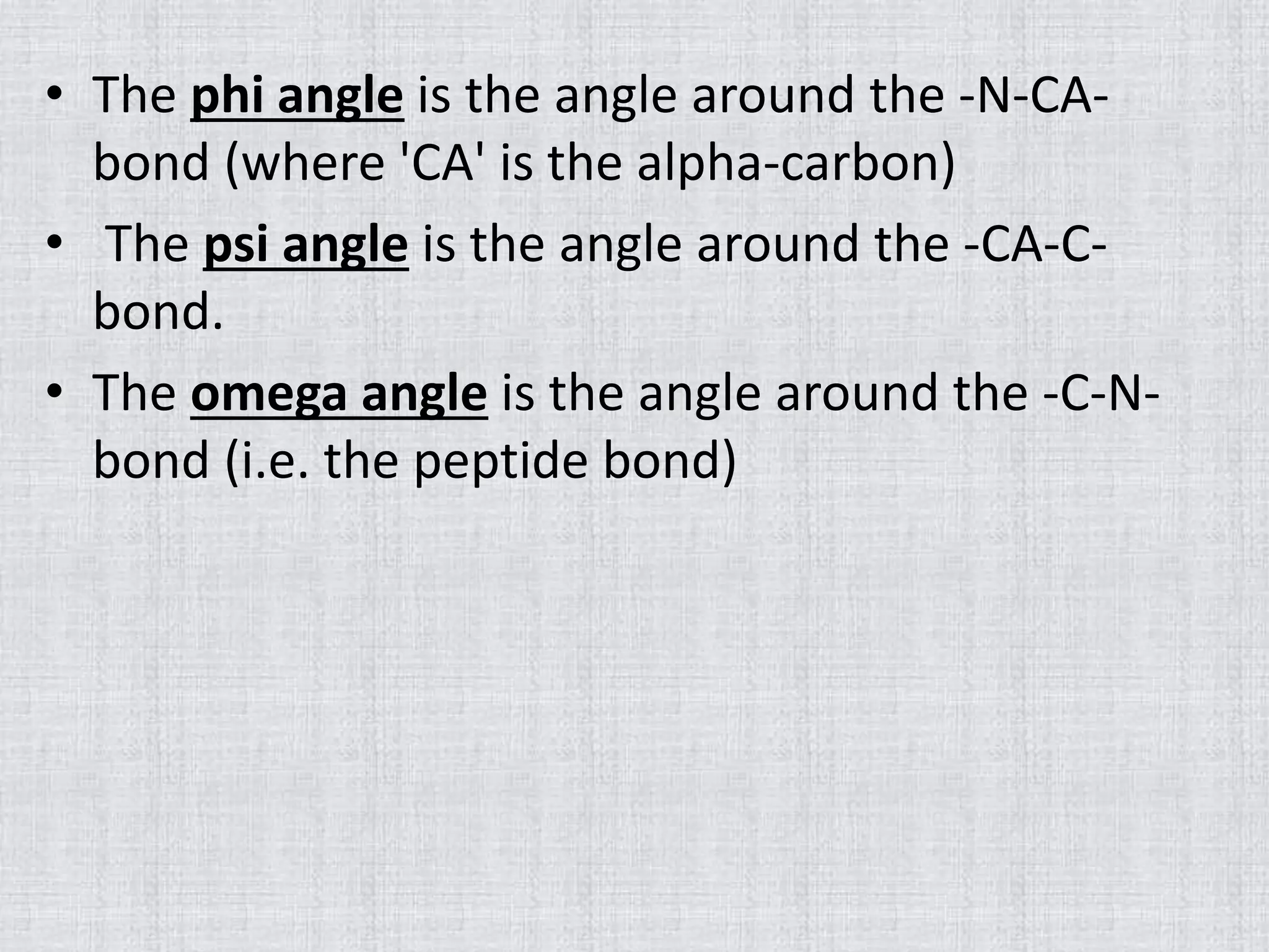 • The phi angle is the angle around the -N-CA-
bond (where 'CA' is the alpha-carbon)
• The psi angle is the angle around the -CA-C-
bond.
• The omega angle is the angle around the -C-N-
bond (i.e. the peptide bond)
 