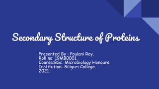 Secondary Structure of Proteins
Presented By : Poulani Roy.
Roll no: 19MB0001.
Course:BSc. Microbiology Honours.
Institution: Siliguri College.
2021.
 