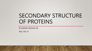 SECONDARY STRUCTURE
OF PROTEINS
BY NAVEEN KRISHNA MK
ROLL NO; 57
 