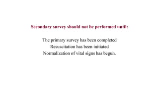 Secondary survey should not be performed until:
The primary survey has been completed
Resuscitation has been initiated
Normalization of vital signs has begun.
 
