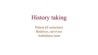 History taking
Patient (if conscious)
Relatives, survivors
Ambulance team
 
