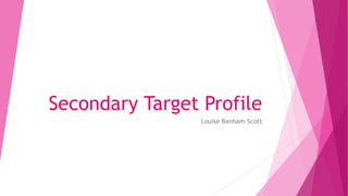 Secondary Target Profile
Louise Banham-Scott
 