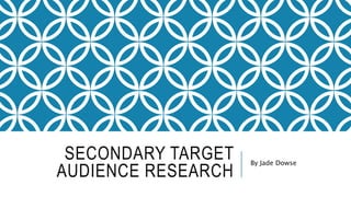 SECONDARY TARGET
AUDIENCE RESEARCH
By Jade Dowse
 