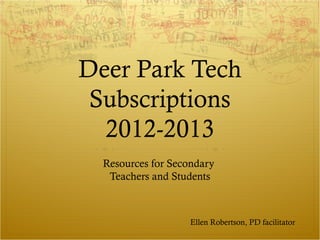 Deer Park Tech
 Subscriptions
  2012-2013
  Resources for Secondary
   Teachers and Students



                    Ellen Robertson, PD facilitator
 