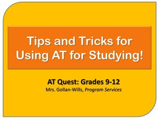 Tips and Tricks for
Using AT for Studying!

     AT Quest: Grades 9-12
     Mrs. Gollan-Wills, Program Services
 