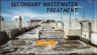 SECONDARY WASTEWATER
TREATMENT
Presented By:- Rishaw Tiwari
(Btech+Mtech) 1st year
BOITECHNOLOGY
Amity University, Noida, U.P.
 