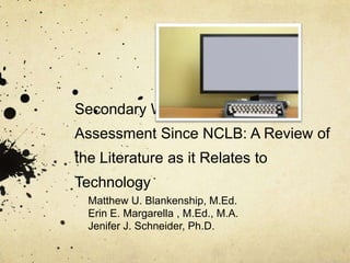 Secondary Writing Instruction and
Assessment Since NCLB: A Review of
the Literature as it Relates to
Technology
Matthew U. Blankenship, M.Ed.
Erin E. Margarella , M.Ed., M.A.
Jenifer J. Schneider, Ph.D.
 