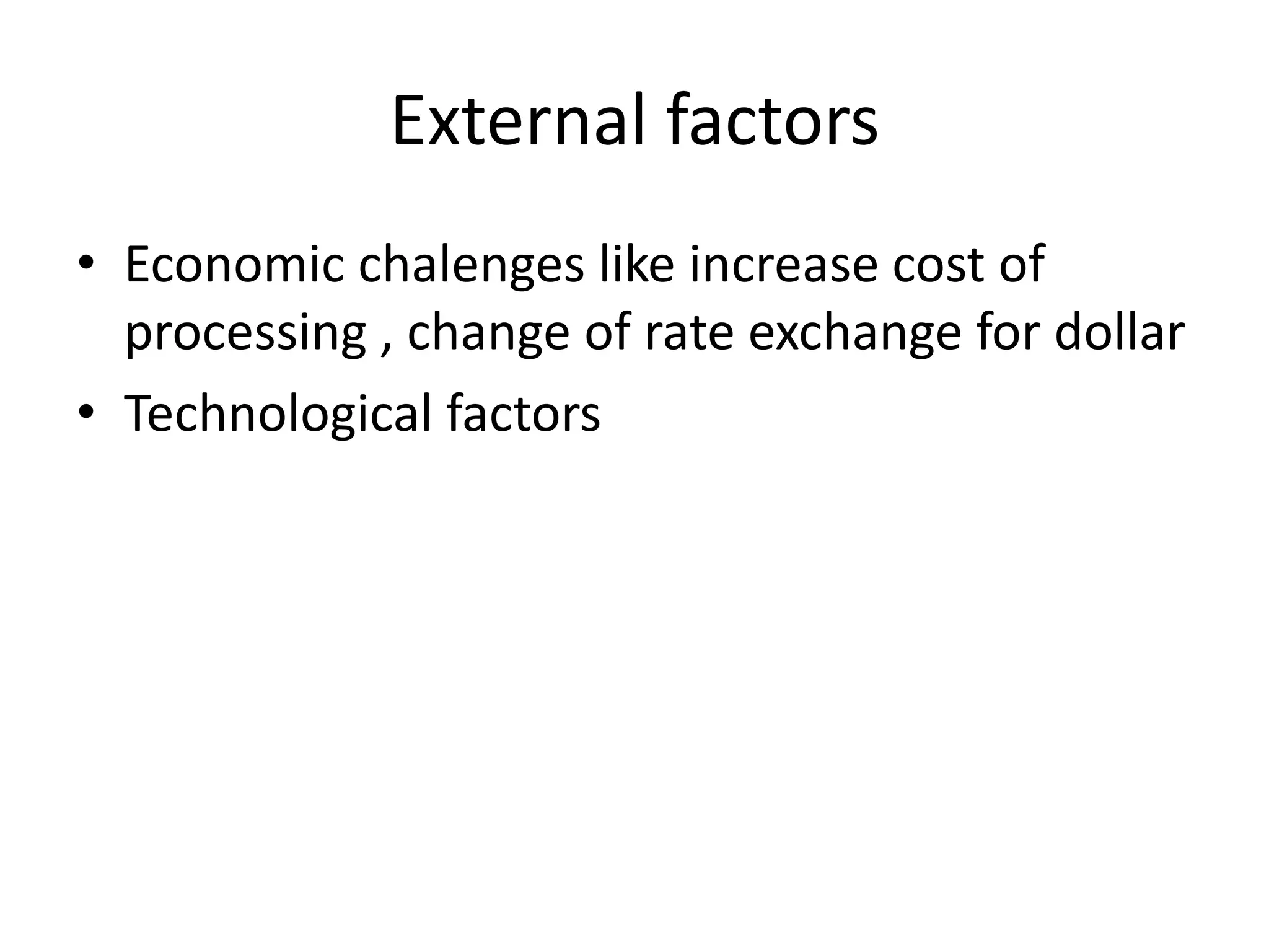 External factors
• Economic chalenges like increase cost of
processing , change of rate exchange for dollar
• Technological factors
 