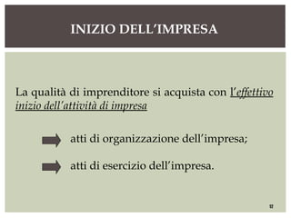 INIZIO DELL’IMPRESA
12
La qualità di imprenditore si acquista con l’effettivo
inizio dell’attività di impresa
atti di organizzazione dell’impresa;
atti di esercizio dell’impresa.
 