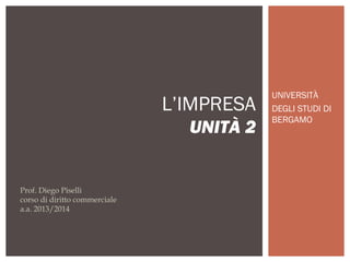 UNIVERSITÀ
DEGLI STUDI DI
BERGAMO
L’IMPRESA
UNITÀ 2
Prof. Diego Piselli
corso di diritto commerciale
a.a. 2013/2014
 