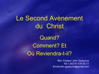 Le Second Avènement
du Christ
Quand?
Comment? Et
Où Reviendra-t-il?
Rév. Pasteur John Gyasuma
Tel.+ 243 81 516 93 71
Email:john.gyasuma@gmail.com
 