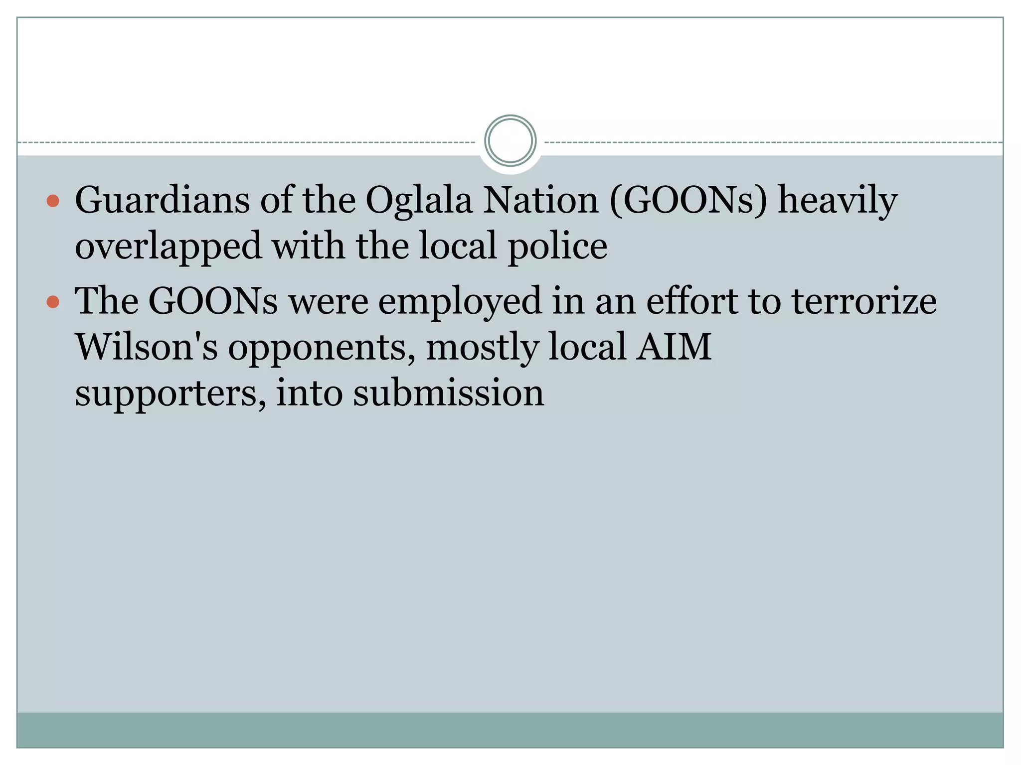  Guardians of the Oglala Nation (GOONs) heavily
  overlapped with the local police
 The GOONs were employed in an effort to terrorize
  Wilson's opponents, mostly local AIM
  supporters, into submission
 