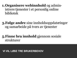 Organisere webinnhold  og admin-istrere tjenester i et personlig online bibliotek  Følge andre  sine   innholdsoppdateringer og samarbeide på tvers av tjenester Finne bra innhold  gjennom sosiale strukturer VI VIL LØSE TRE BRUKERBEHOV 
