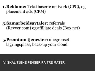 Reklame:  Tekstbaserte nettverk (CPC), og placement ads (CPM) Samarbeidsavtaler:  referrals (Revver.com) og affiliate deals (Box.net) Premium tjenester:  ubegrenset lagringsplass, back-up your cloud VI SKAL TJENE PENGER PÅ TRE MÅTER 