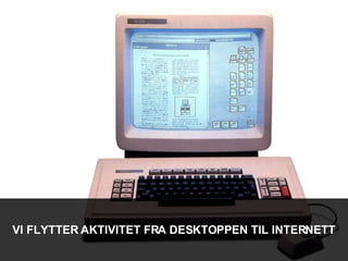 VI FLYTTER AKTIVITET FRA DESKTOPPEN TIL INTERNETT 