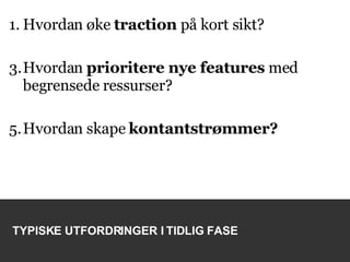 Hvordan øke  traction  på kort sikt? Hvordan  prioritere nye features  med begrensede ressurser? Hvordan skape  kontantstrømmer? TYPISKE UTFORDRINGER I TIDLIG FASE 