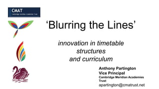 ‘Blurring the Lines’
innovation in timetable
structures
and curriculum
Anthony Partington
Vice Principal
Cambridge Meridian Academies
Trust
apartington@cmatrust.net
 