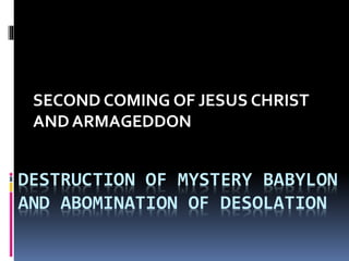 DESTRUCTION OF MYSTERY BABYLON
AND ABOMINATION OF DESOLATION
SECOND COMING OF JESUS CHRIST
ANDARMAGEDDON
 