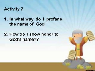 Activity 7

1. In what way do I profane
   the name of God

2. How do I show honor to
   God’s name??
 