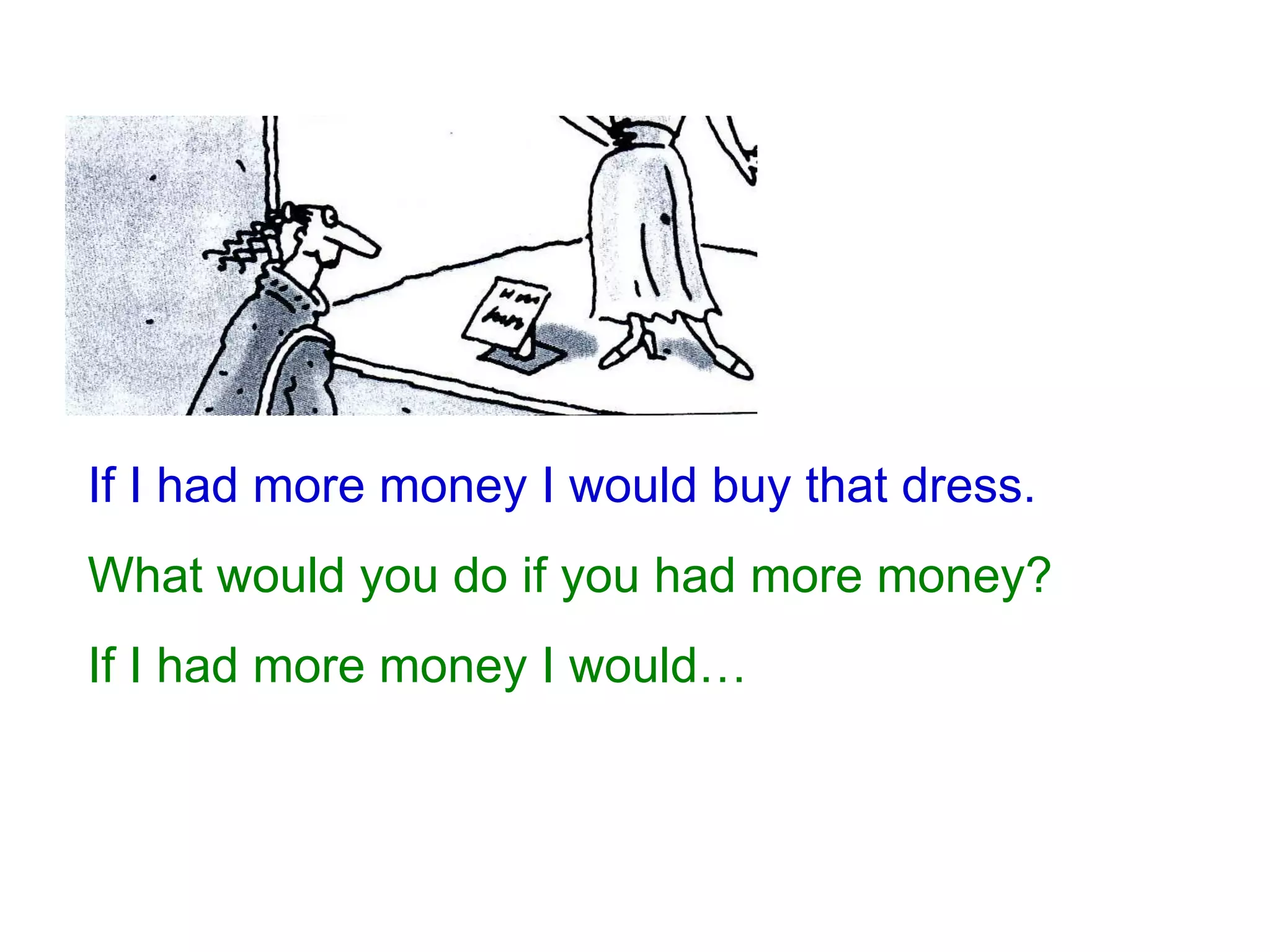 If I had more money I would buy that dress. What would you do if you had more money? If I had more money I would… 