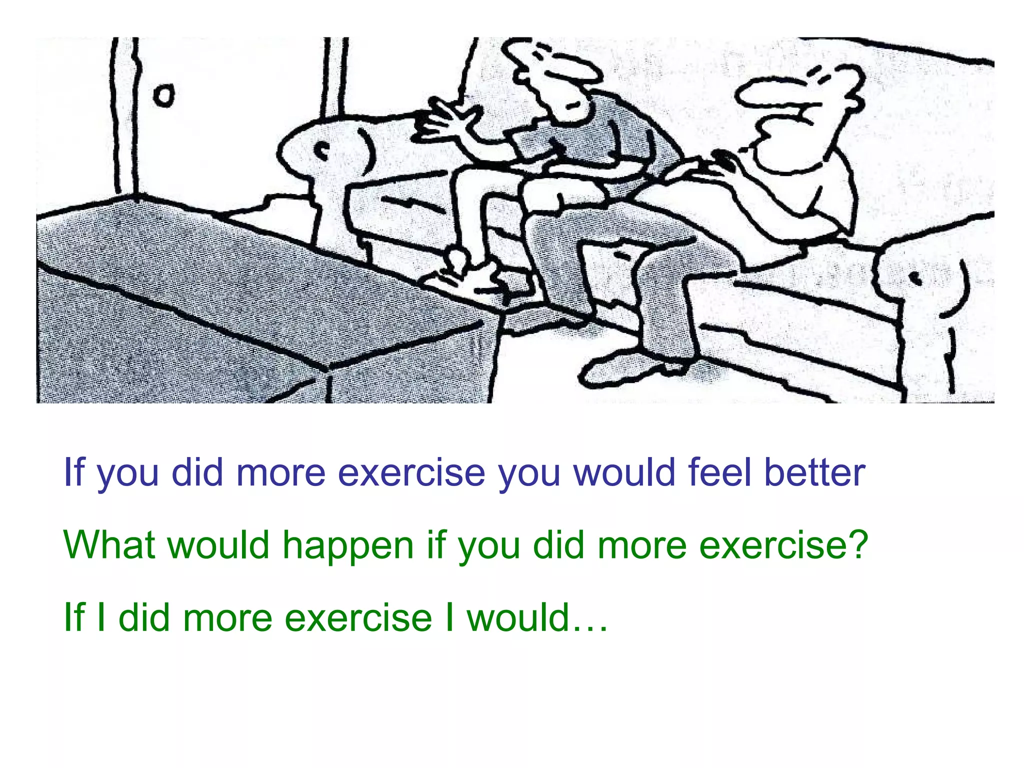 If you did more exercise you would feel better What would happen if you did more exercise? If I did more exercise I would… 