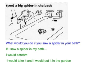 What would you do if you saw a spider in your bath? If I saw a spider in my bath… I would scream I would take it and I would put it in the garden