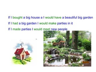 If I bought a big house a I would have a beautiful big garden If I had a big garden I would make parties in it If I made parties I would meet new people
