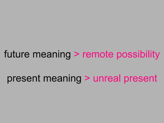 future meaning > remote possibility
present meaning > unreal present
 