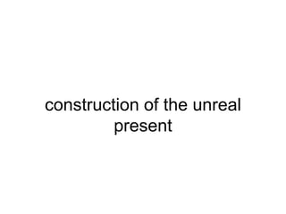 construction of the unreal
present
 