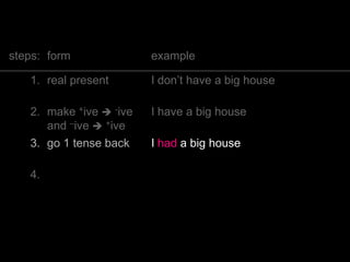 steps: form example
1. real present I don’t have a big house
2. make +ive  -ive
and –ive  +ive
I have a big house
3. go 1 tense back I had a big house
4. add context If I had a big house, I’d give…
 