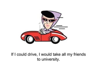 If I could drive, I would take all my friends
to university.