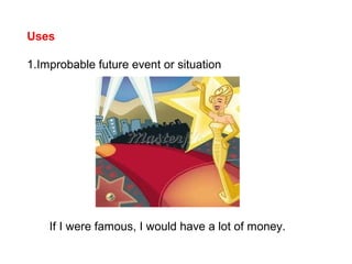 Uses
1.Improbable future event or situation
If I were famous, I would have a lot of money.