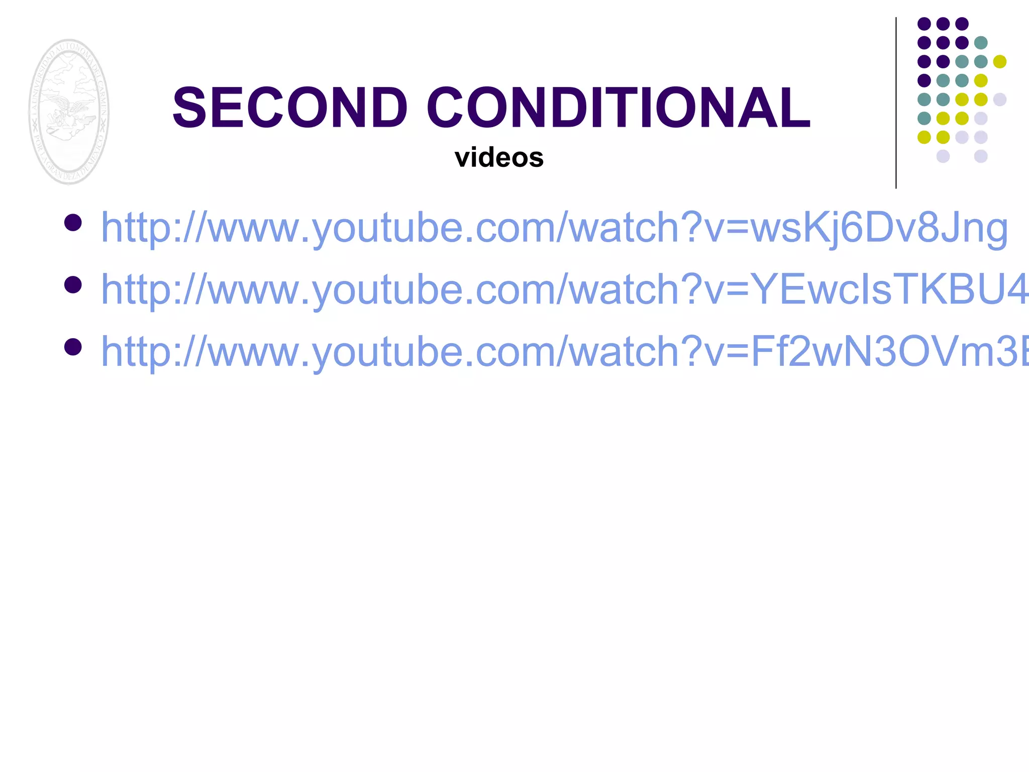 SECOND CONDITIONAL
videos

 http://www.youtube.com/watch?v=wsKj6Dv8Jng

 http://www.youtube.com/watch?v=YEwcIsTKBU4

 http://www.youtube.com/watch?v=Ff2wN3OVm3E

 